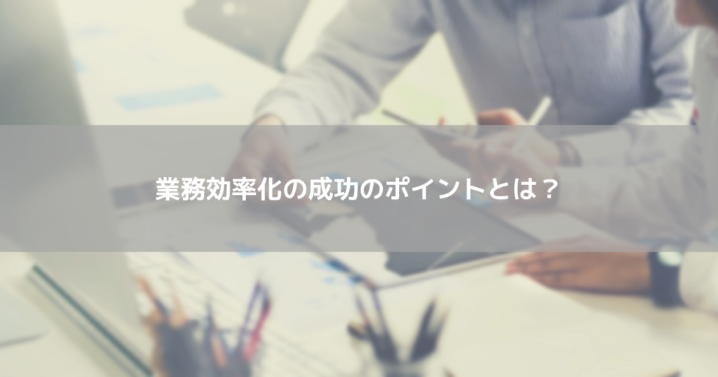 業務効率化の成功のポイントとは?