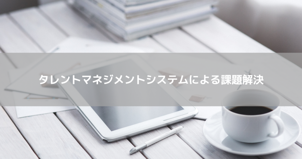 タレントマネジメントシステムによる課題の解決